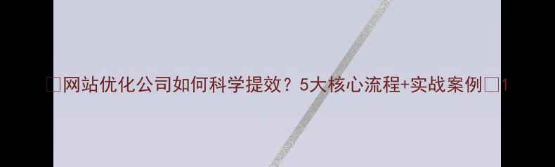 图片 ✨网站优化公司如何科学提效？5大核心流程+实战案例✨1
