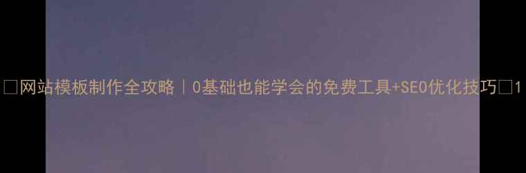 图片 ✨网站模板制作全攻略｜0基础也能学会的免费工具+SEO优化技巧✨1