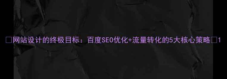 图片 ✨网站设计的终极目标：百度SEO优化+流量转化的5大核心策略✨1