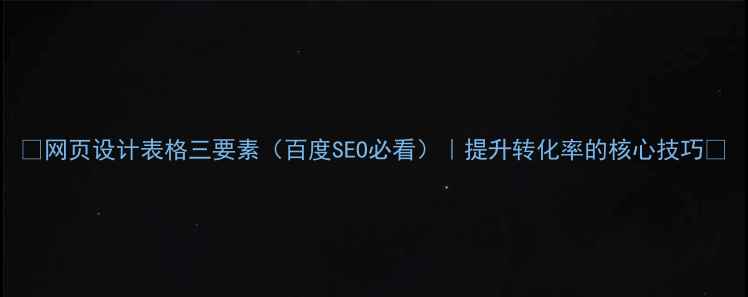 图片 ✨网页设计表格三要素（百度SEO必看）｜提升转化率的核心技巧🔥