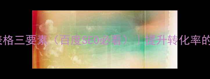 图片 ✨网页设计表格三要素（百度SEO必看）｜提升转化率的核心技巧🔥2