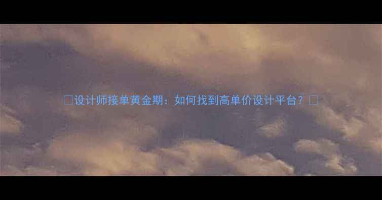 图片 ✨设计师接单黄金期：如何找到高单价设计平台？✨