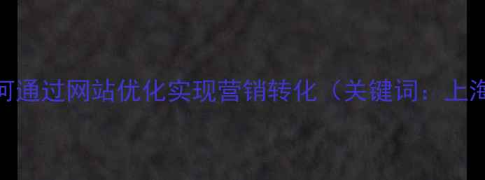 图片 上海企业如何通过网站优化实现营销转化（关键词：上海网站优化）