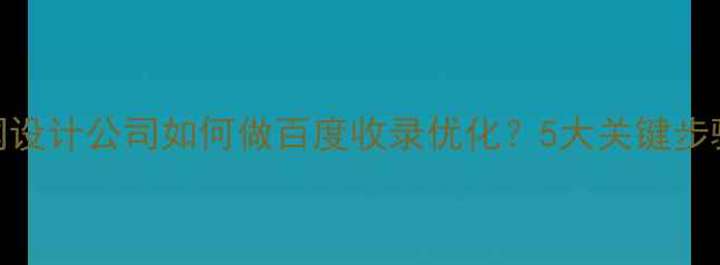 图片 上海企业官网设计公司如何做百度收录优化？5大关键步骤+避坑指南1