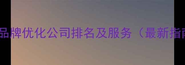 图片 上海品牌优化公司排名及服务（最新指南）1