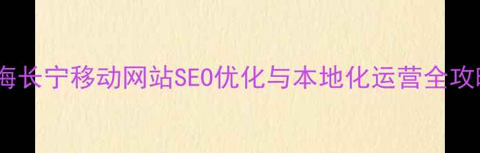 图片 上海长宁移动网站SEO优化与本地化运营全攻略1