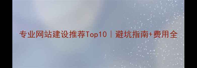 图片 专业网站建设推荐Top10｜避坑指南+费用全