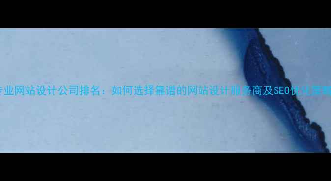 图片 专业网站设计公司排名：如何选择靠谱的网站设计服务商及SEO优化策略2