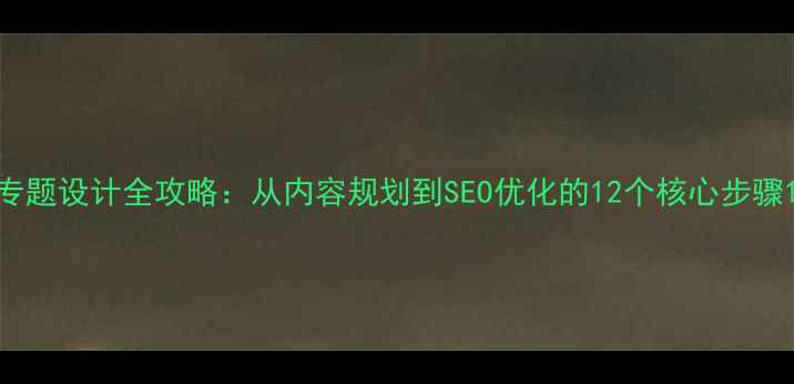 图片 专题设计全攻略：从内容规划到SEO优化的12个核心步骤1