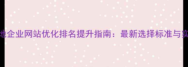 图片 东台本地企业网站优化排名提升指南：最新选择标准与实操方案