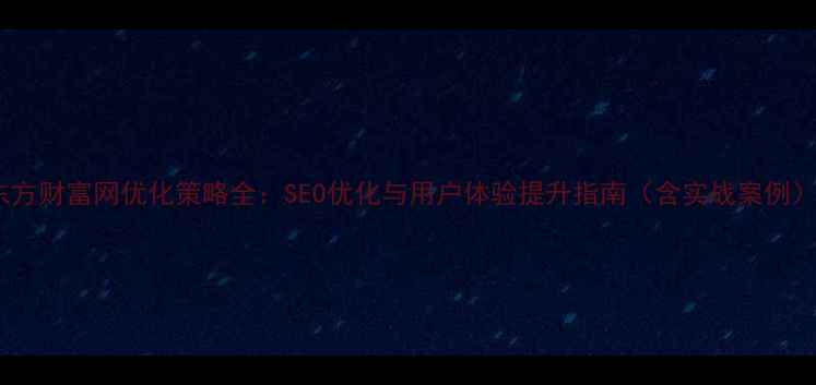 图片 东方财富网优化策略全：SEO优化与用户体验提升指南（含实战案例）1