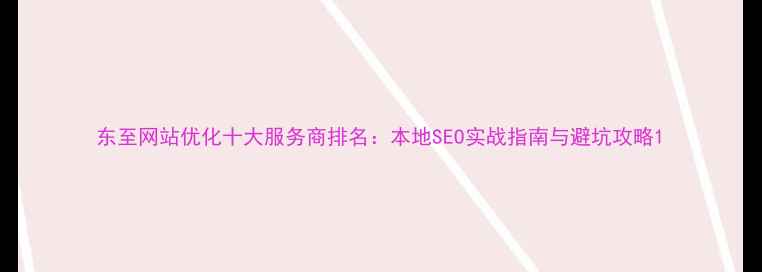 图片 东至网站优化十大服务商排名：本地SEO实战指南与避坑攻略1
