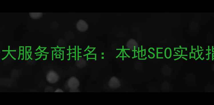 图片 东至网站优化十大服务商排名：本地SEO实战指南与避坑攻略2
