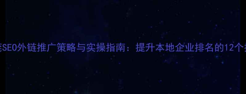 图片 东莞SEO外链推广策略与实操指南：提升本地企业排名的12个技巧