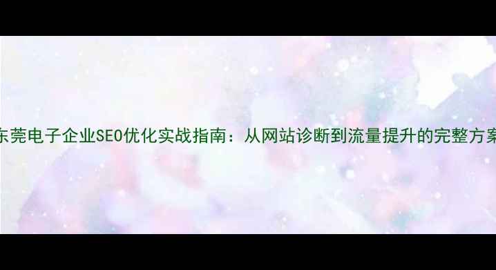 图片 东莞电子企业SEO优化实战指南：从网站诊断到流量提升的完整方案