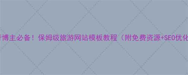 图片 个人旅行博主必备！保姆级旅游网站模板教程（附免费资源+SEO优化技巧）1