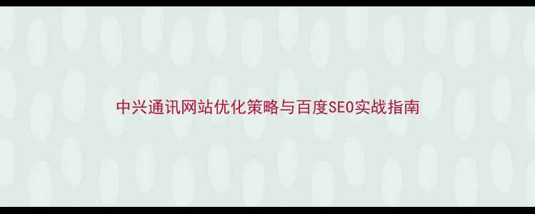 图片 中兴通讯网站优化策略与百度SEO实战指南