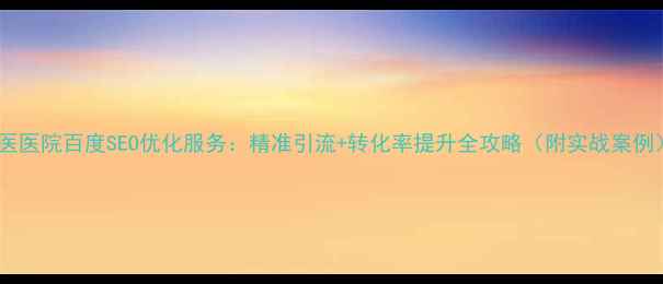 图片 中医医院百度SEO优化服务：精准引流+转化率提升全攻略（附实战案例）1