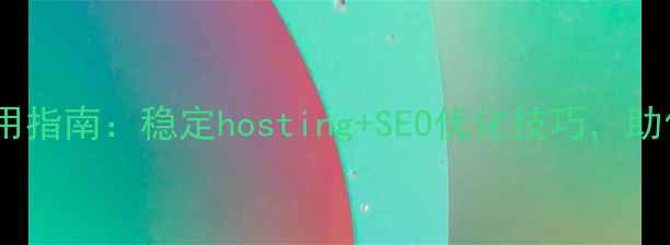 图片 中国免费网站服务器使用指南：稳定hosting+SEO优化技巧，助你快速搭建高流量网站2