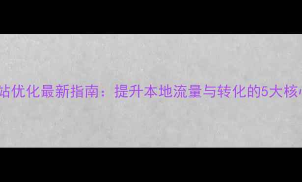 图片 中山网站优化最新指南：提升本地流量与转化的5大核心策略2