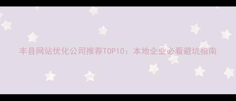 图片 丰县网站优化公司推荐TOP10：本地企业必看避坑指南