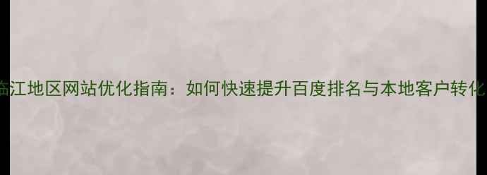 图片 临江地区网站优化指南：如何快速提升百度排名与本地客户转化1