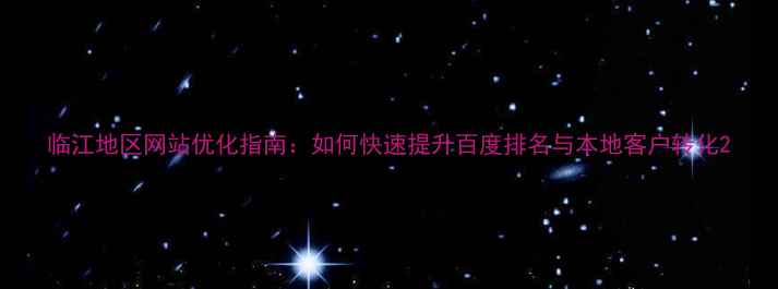 图片 临江地区网站优化指南：如何快速提升百度排名与本地客户转化2