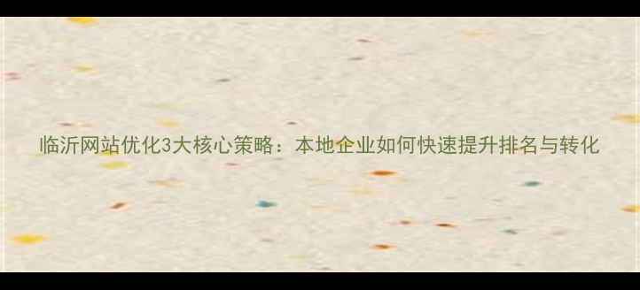 图片 临沂网站优化3大核心策略：本地企业如何快速提升排名与转化