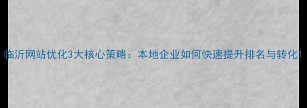 图片 临沂网站优化3大核心策略：本地企业如何快速提升排名与转化1
