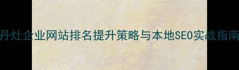 图片 丹灶企业网站排名提升策略与本地SEO实战指南
