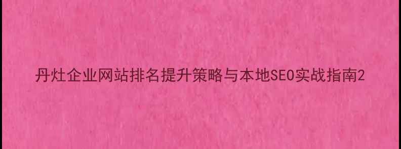 图片 丹灶企业网站排名提升策略与本地SEO实战指南2