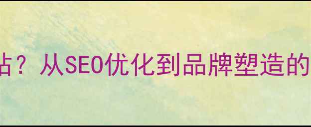 图片 为什么企业必须建立专属网站？从SEO优化到品牌塑造的全（含百度排名提升技巧）1