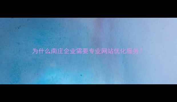 图片 为什么南庄企业需要专业网站优化服务？