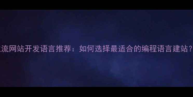图片 主流网站开发语言推荐：如何选择最适合的编程语言建站？2