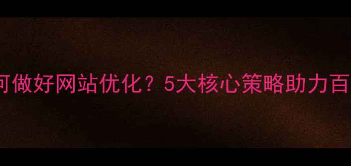 图片 乌海企业如何做好网站优化？5大核心策略助力百度排名提升1