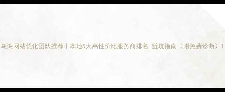 图片 乌海网站优化团队推荐｜本地5大高性价比服务商排名+避坑指南（附免费诊断）1