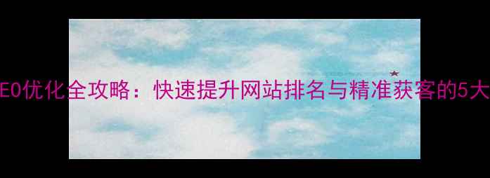 图片 乐昌本地SEO优化全攻略：快速提升网站排名与精准获客的5大核心策略2