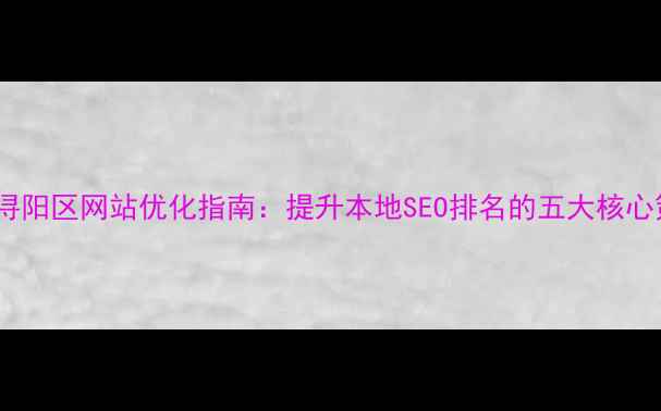图片 九江浔阳区网站优化指南：提升本地SEO排名的五大核心策略1