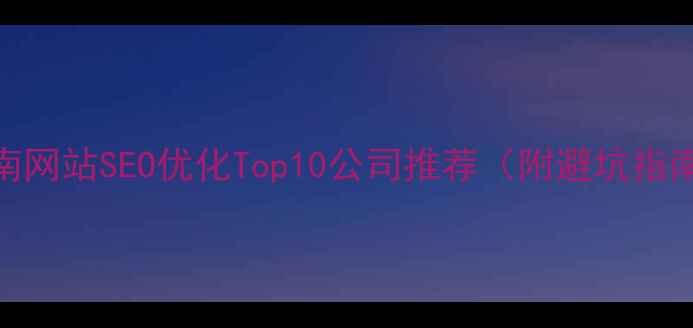 图片 云南网站SEO优化Top10公司推荐（附避坑指南）