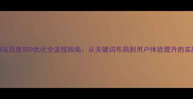 图片 云南网站百度SEO优化全流程指南：从关键词布局到用户体验提升的实战攻略