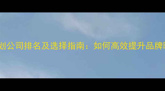 图片 互联网推广策划公司排名及选择指南：如何高效提升品牌曝光与转化率1