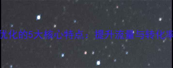 图片 互联网网站优化的5大核心特点：提升流量与转化率的关键策略