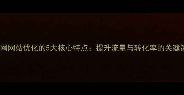 图片 互联网网站优化的5大核心特点：提升流量与转化率的关键策略1