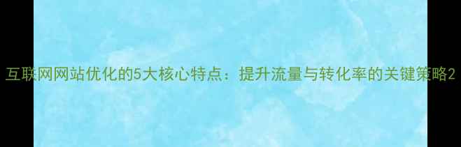 图片 互联网网站优化的5大核心特点：提升流量与转化率的关键策略2