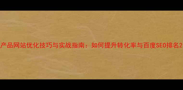 图片 产品网站优化技巧与实战指南：如何提升转化率与百度SEO排名2