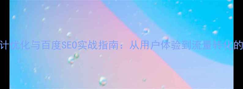 图片 产品设计优化与百度SEO实战指南：从用户体验到流量转化的全链路