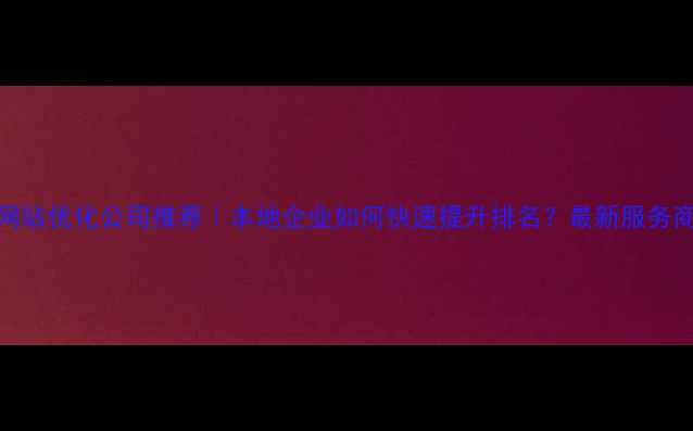 图片 亳州网站优化公司推荐｜本地企业如何快速提升排名？最新服务商清单