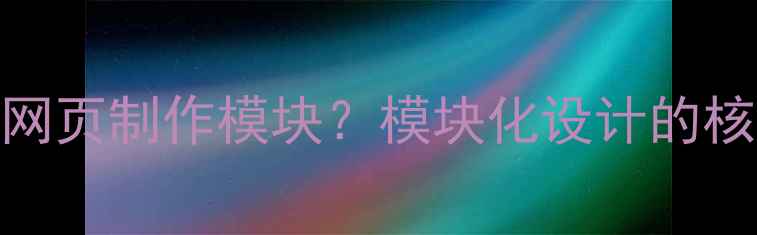 图片 什么是网页制作模块？模块化设计的核心价值