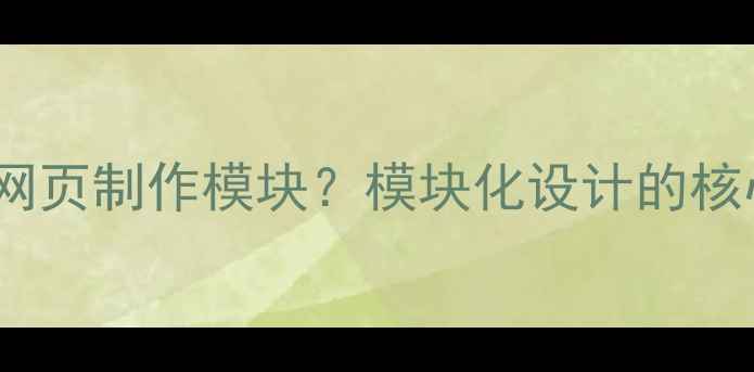 图片 什么是网页制作模块？模块化设计的核心价值1