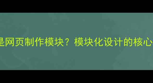 图片 什么是网页制作模块？模块化设计的核心价值2